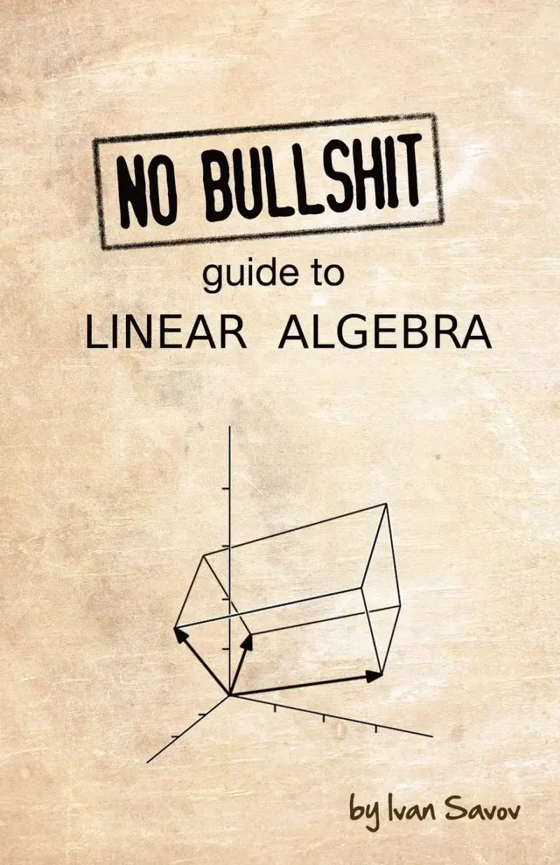 No Bullshit Guide to Linear Algebra, recommended for self-learners who want direct explanations and computation