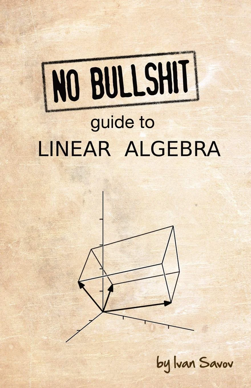 No Bullshit Guide to Linear Algebra, recommended for self-learners who want direct explanations and computation