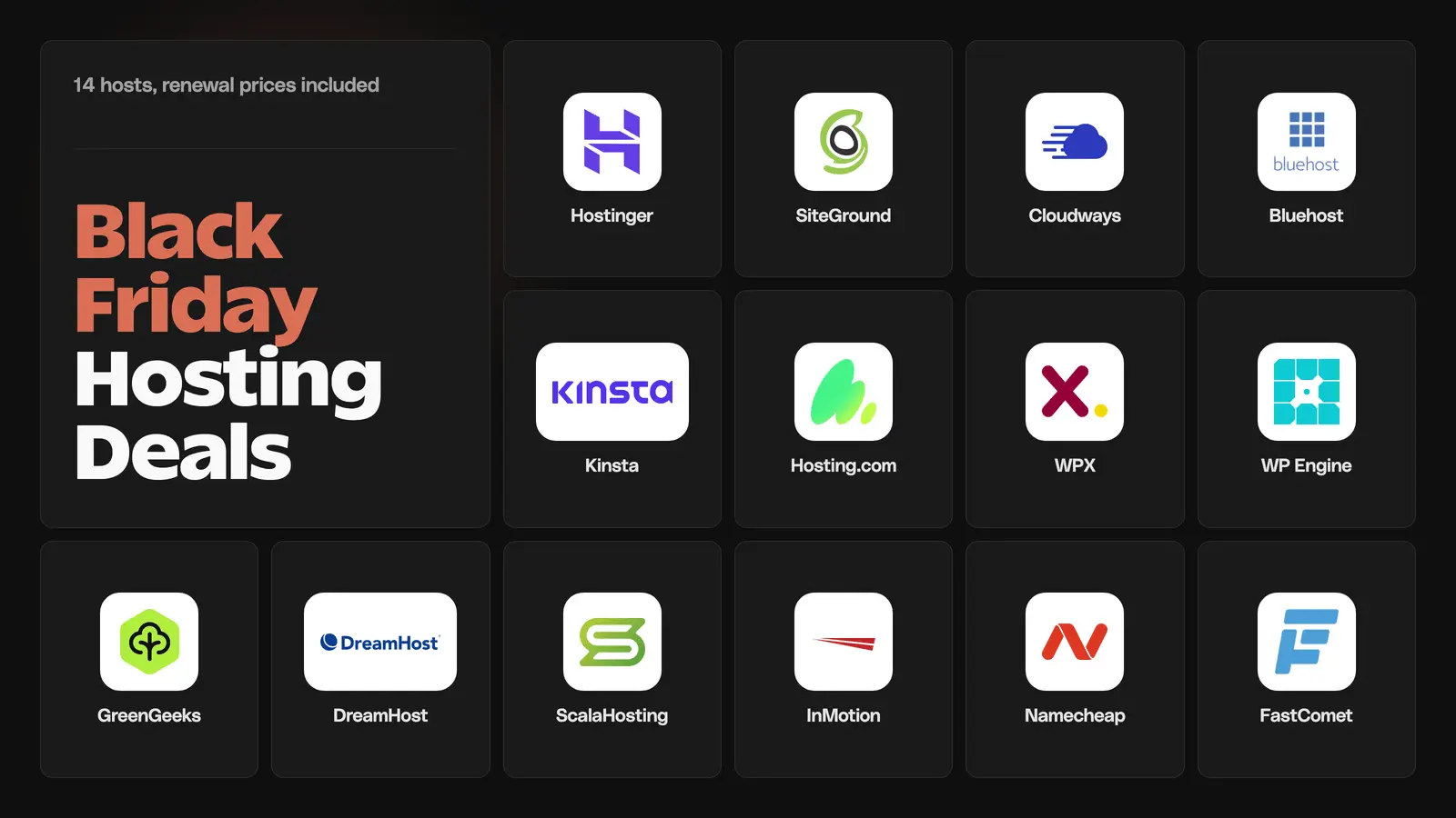 Black Friday hosting deals from 14 hosts: Hostinger, SiteGround, Cloudways, Bluehost, Kinsta, Hosting.com, WPX, WP Engine, GreenGeeks, DreamHost, ScalaHosting, InMotion, Namecheap and FastComet