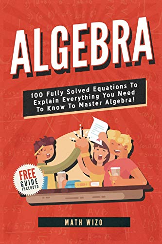 Algebra  100 Fully Solved Equations To Explain Everything You Need To Know To Master Algebra!  Content Guide Included